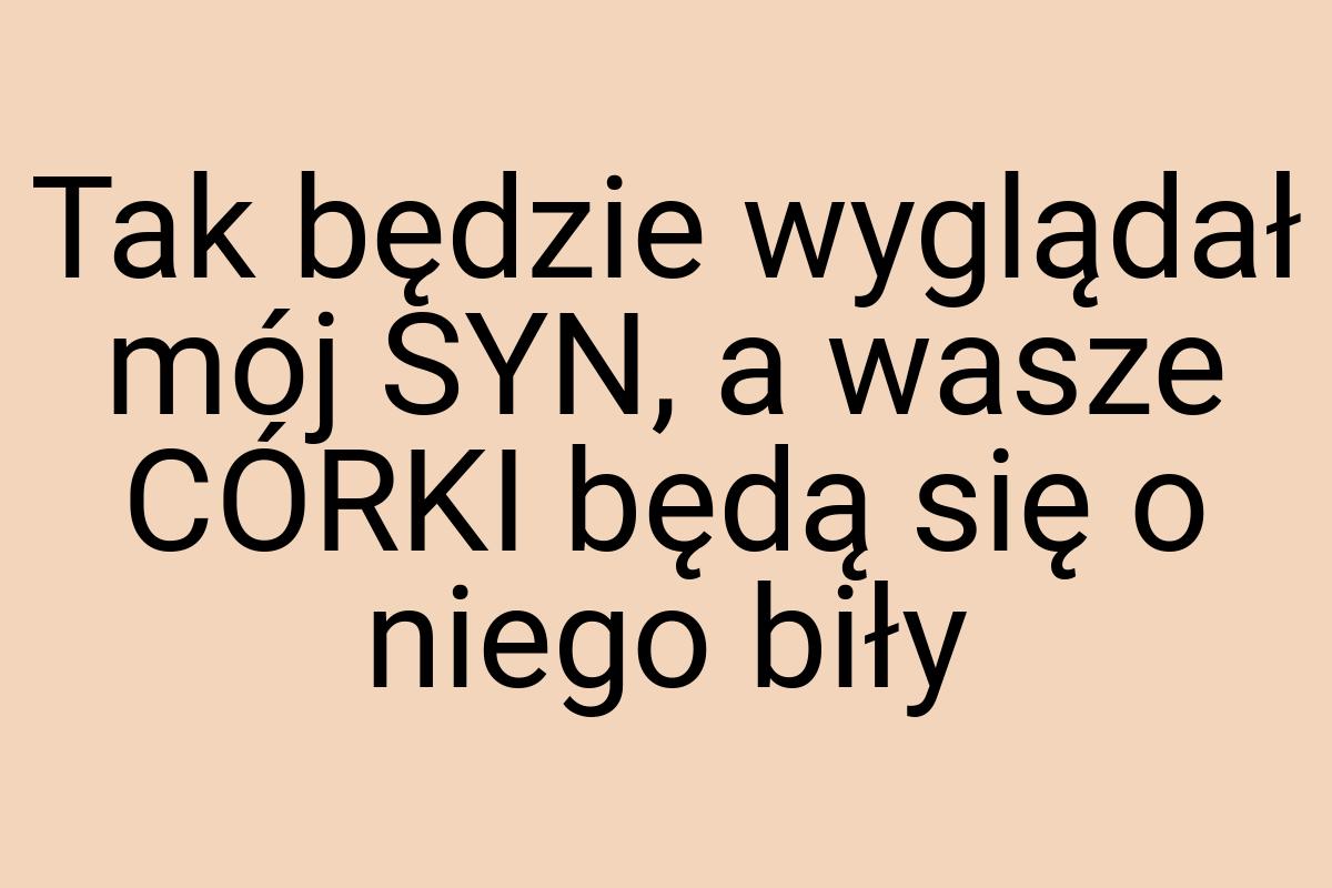 Tak będzie wyglądał mój SYN, a wasze CÓRKI będą się o niego