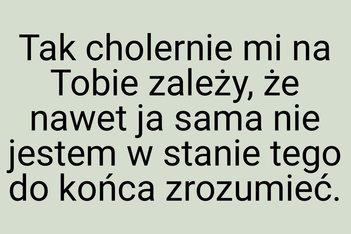 Tak cholernie mi na Tobie zależy, że nawet ja sama nie