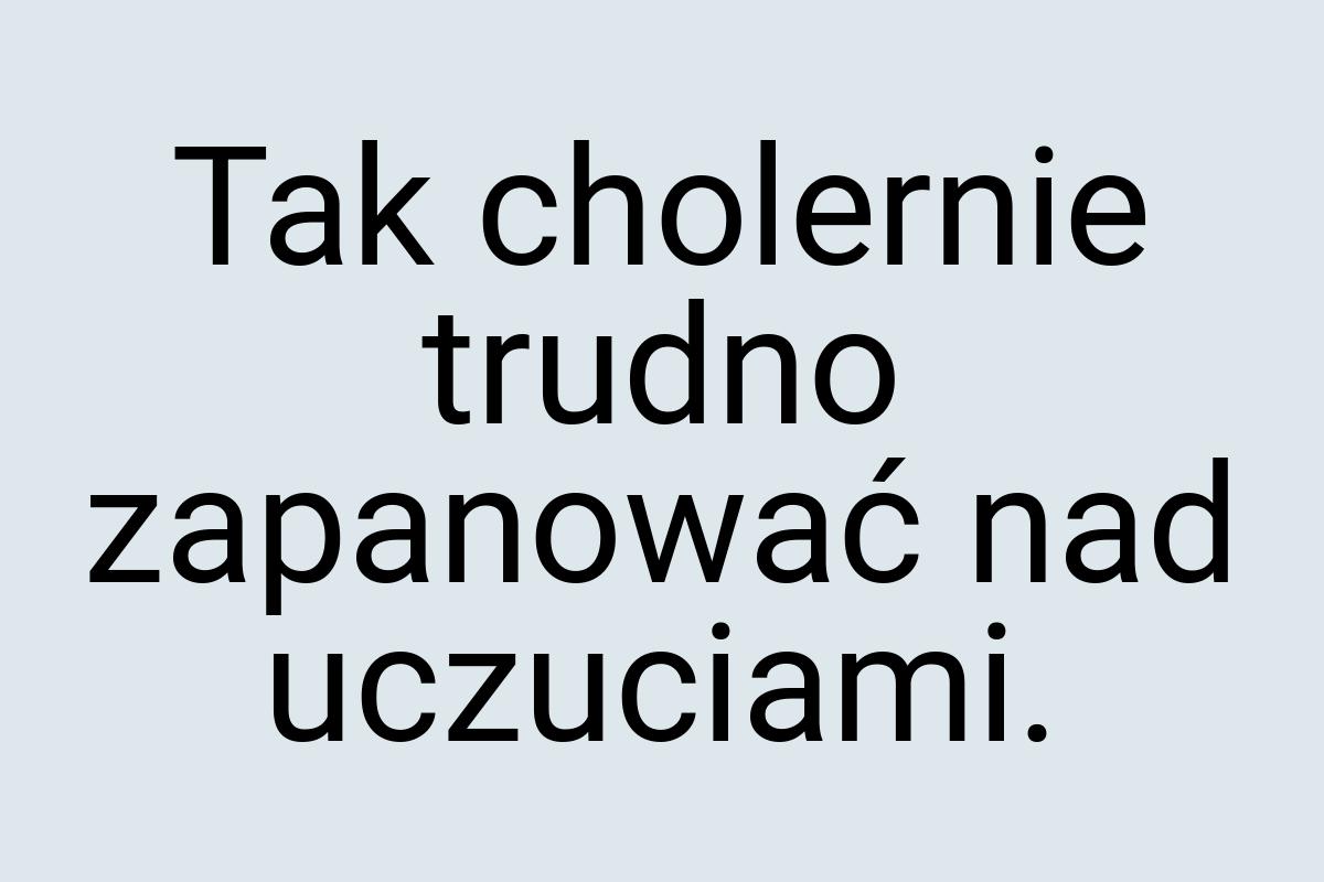 Tak cholernie trudno zapanować nad uczuciami