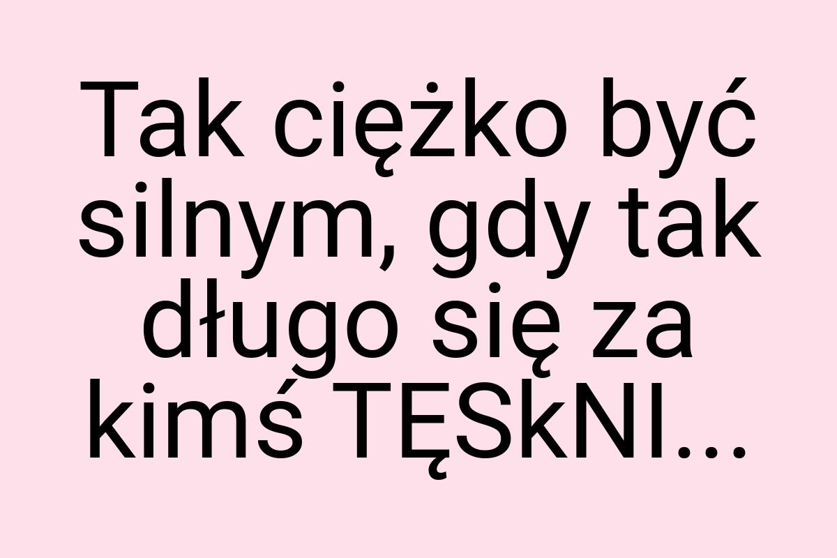 Tak ciężko być silnym, gdy tak długo się za kimś TĘSkNI