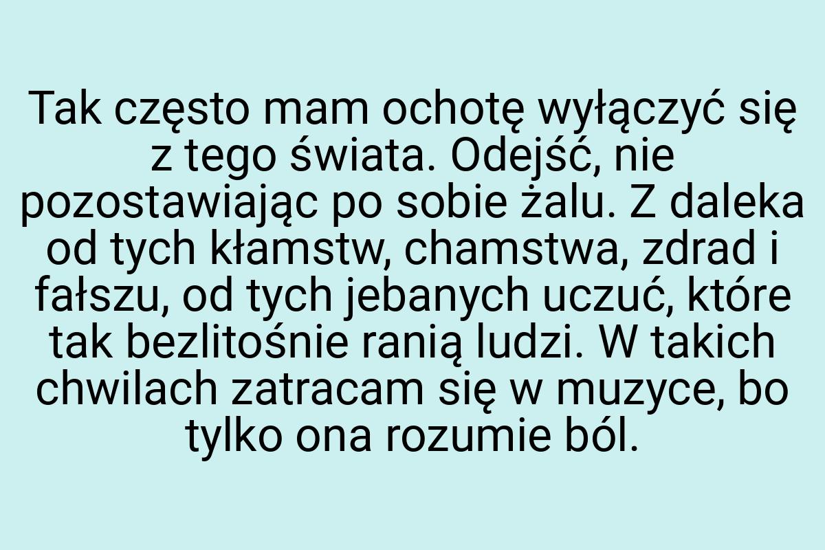 Tak często mam ochotę wyłączyć się z tego świata. Odejść