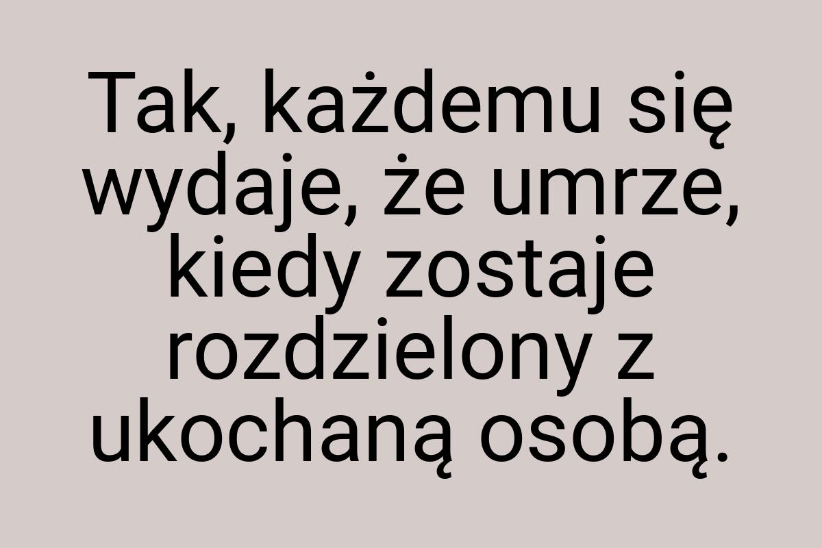 Tak, każdemu się wydaje, że umrze, kiedy zostaje