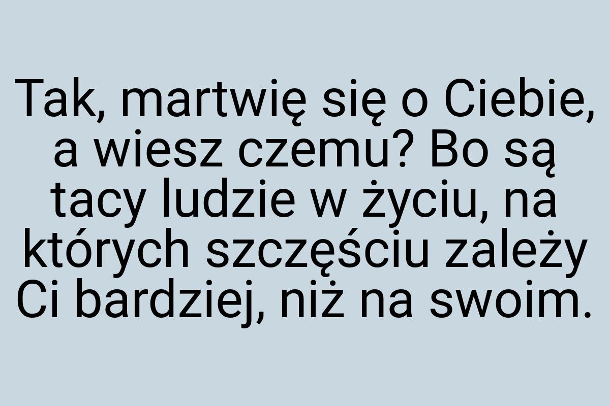 Tak, martwię się o Ciebie, a wiesz czemu? Bo są tacy ludzie