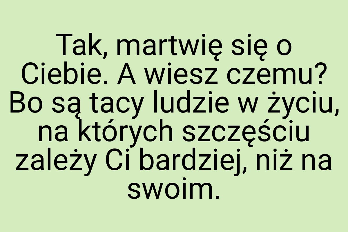 Tak, martwię się o Ciebie. A wiesz czemu? Bo są tacy ludzie