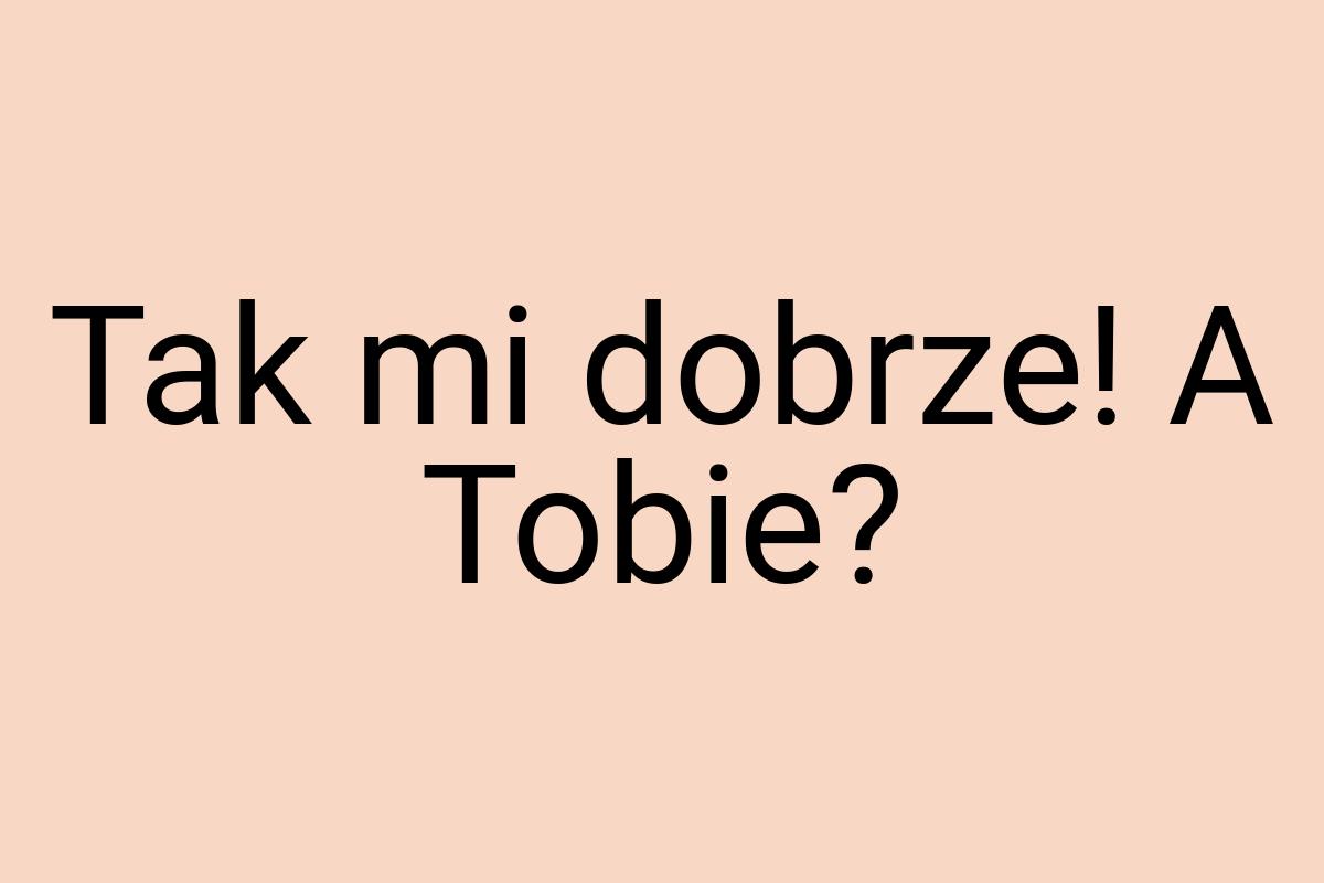 Tak mi dobrze! A Tobie