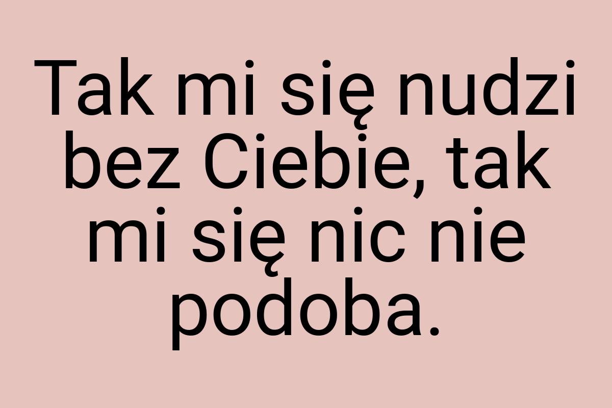 Tak mi się nudzi bez Ciebie, tak mi się nic nie podoba