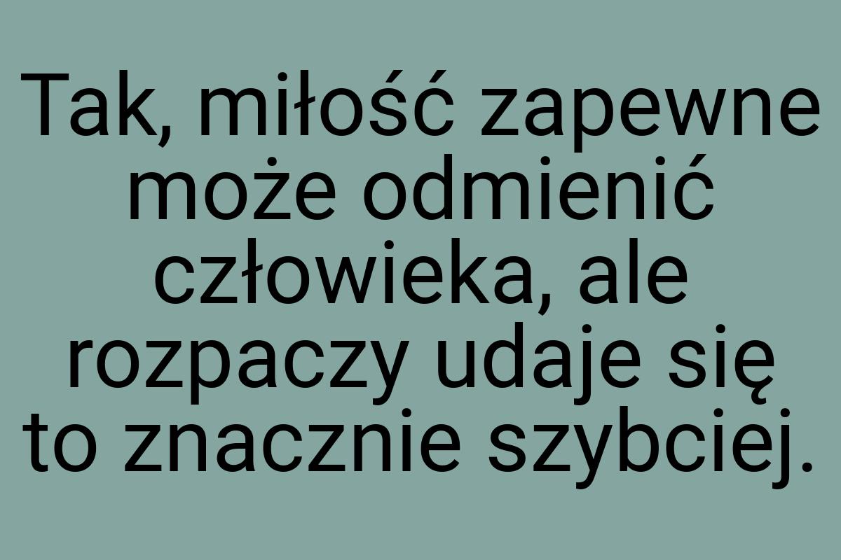 Tak, miłość zapewne może odmienić człowieka, ale rozpaczy