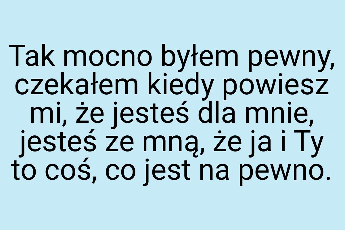 Tak mocno byłem pewny, czekałem kiedy powiesz mi, że jesteś