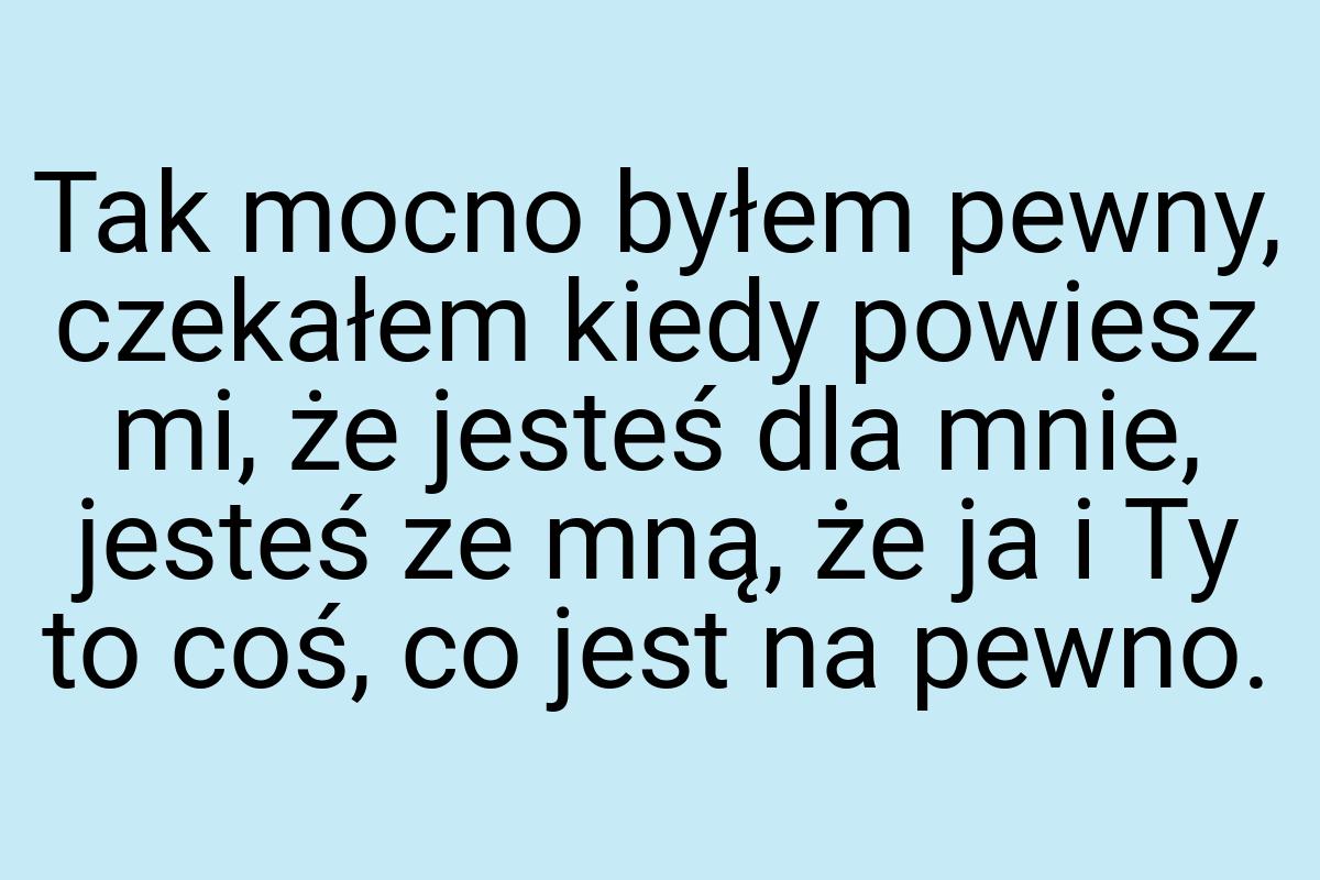 Tak mocno byłem pewny, czekałem kiedy powiesz mi, że jesteś