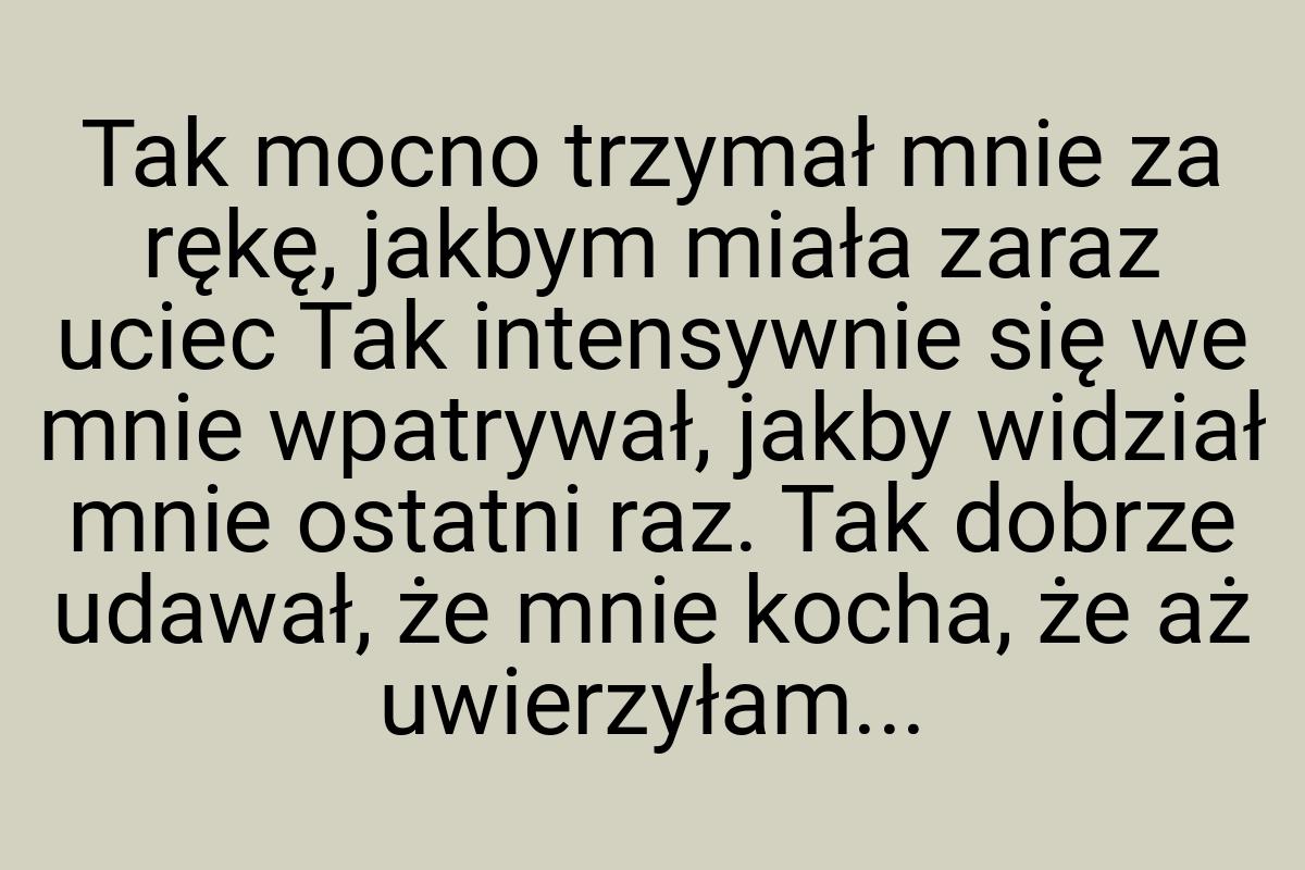 Tak mocno trzymał mnie za rękę, jakbym miała zaraz uciec