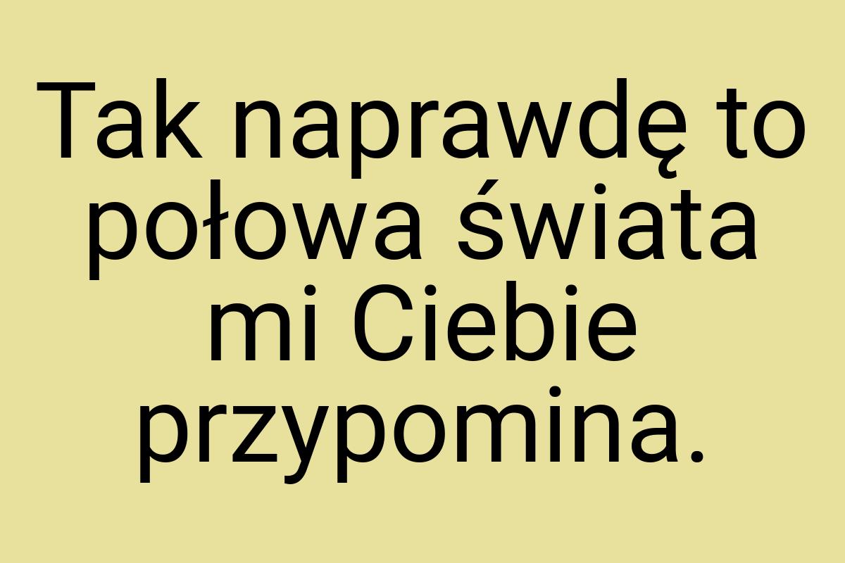 Tak naprawdę to połowa świata mi Ciebie przypomina