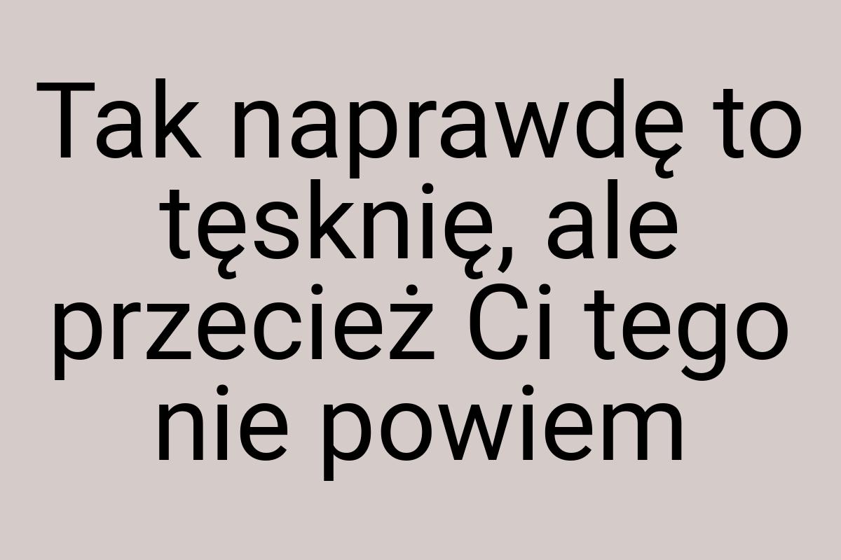 Tak naprawdę to tęsknię, ale przecież Ci tego nie powiem