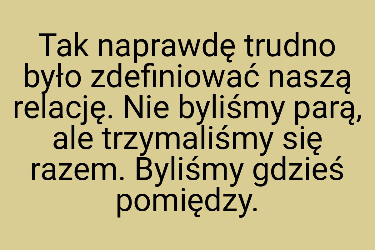 Tak naprawdę trudno było zdefiniować naszą relację. Nie