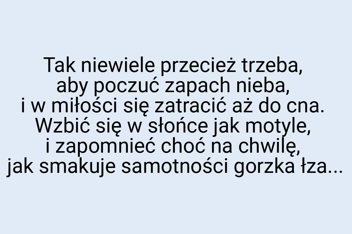 Tak niewiele przecież trzeba, aby poczuć zapach nieba, i w