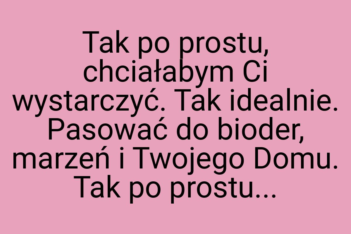 Tak po prostu, chciałabym Ci wystarczyć. Tak idealnie