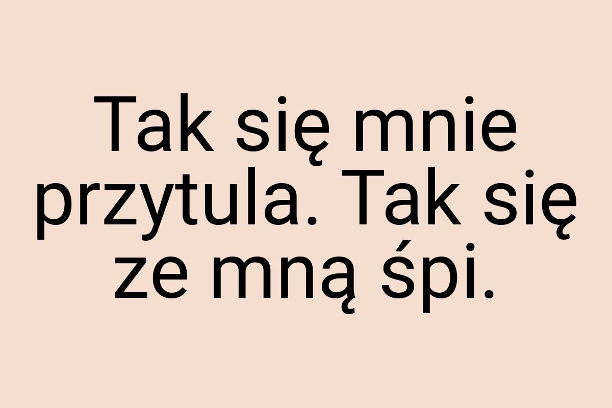 Tak się mnie przytula. Tak się ze mną śpi