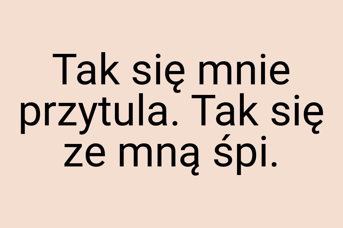 Tak się mnie przytula. Tak się ze mną śpi