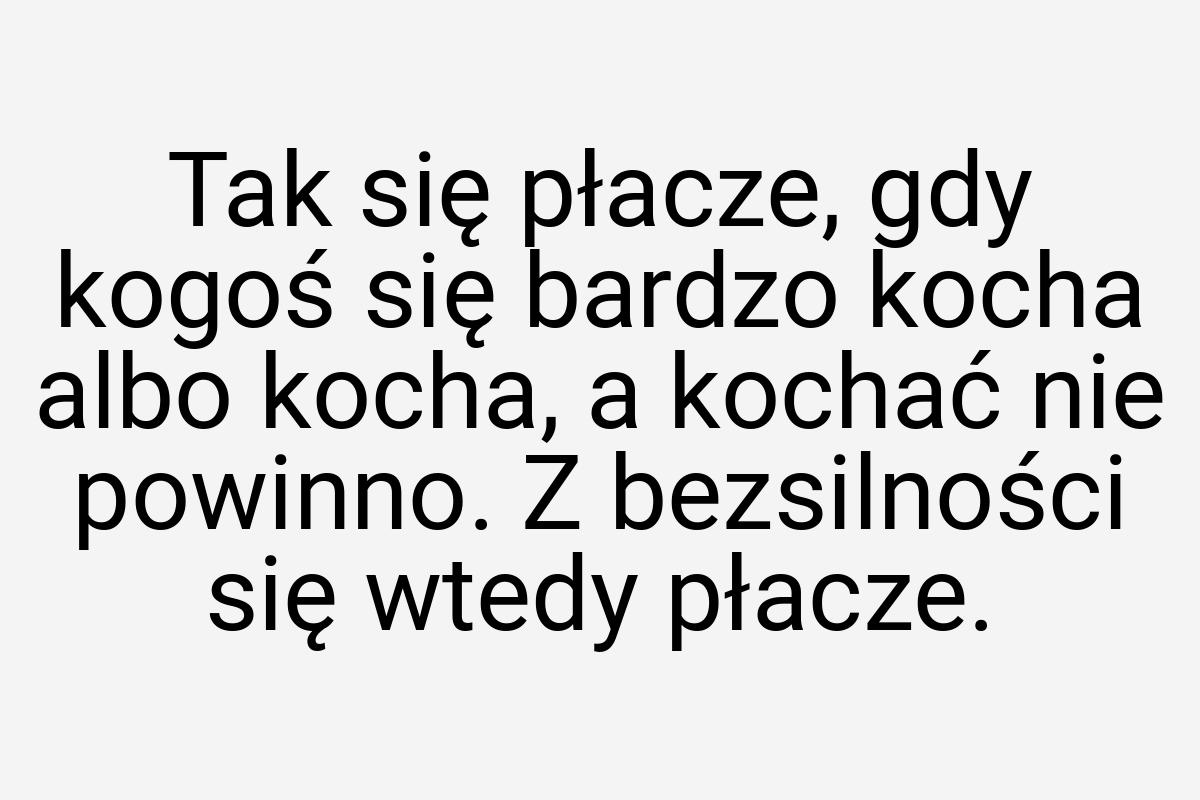 Tak się płacze, gdy kogoś się bardzo kocha albo kocha, a