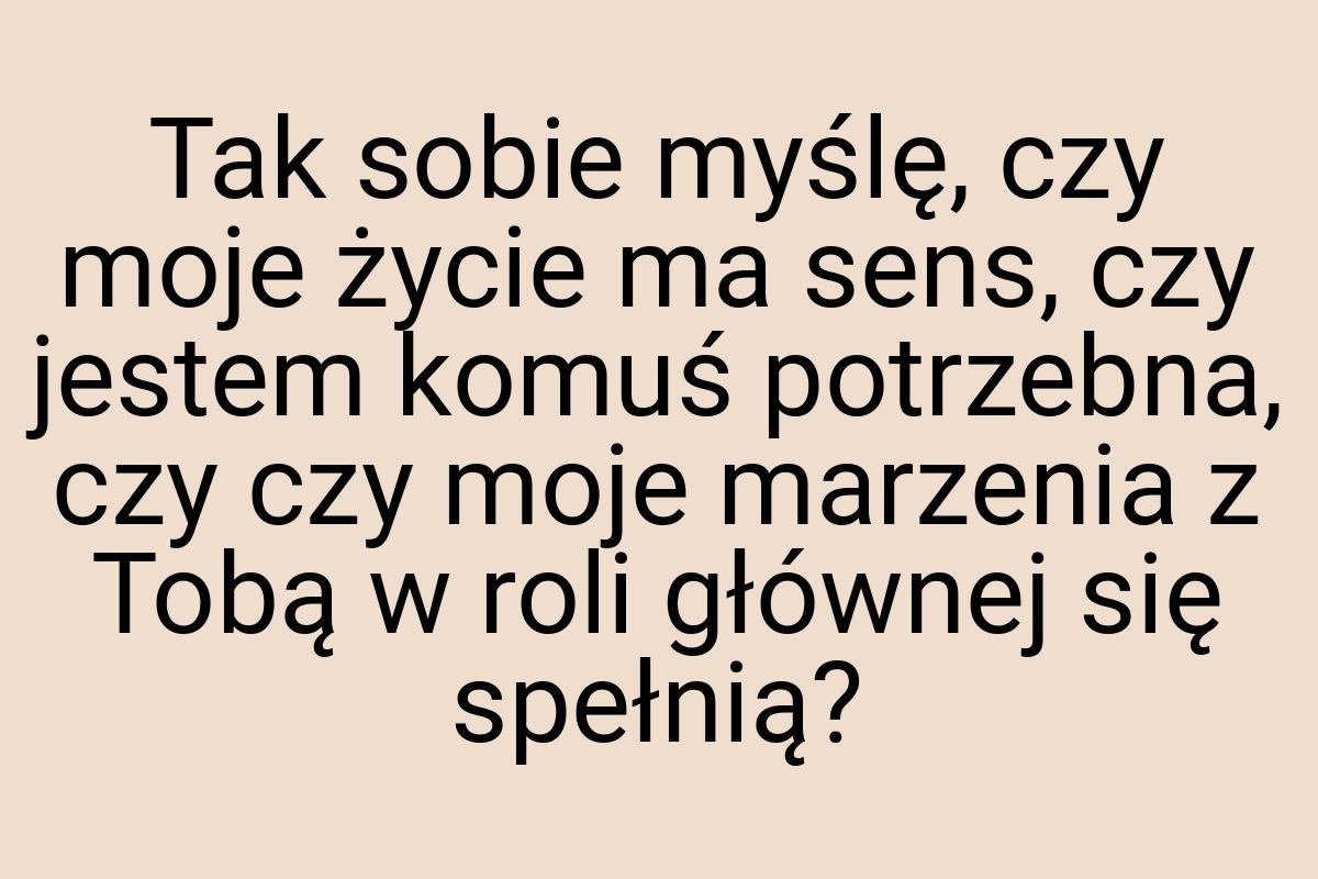 Tak sobie myślę, czy moje życie ma sens, czy jestem komuś