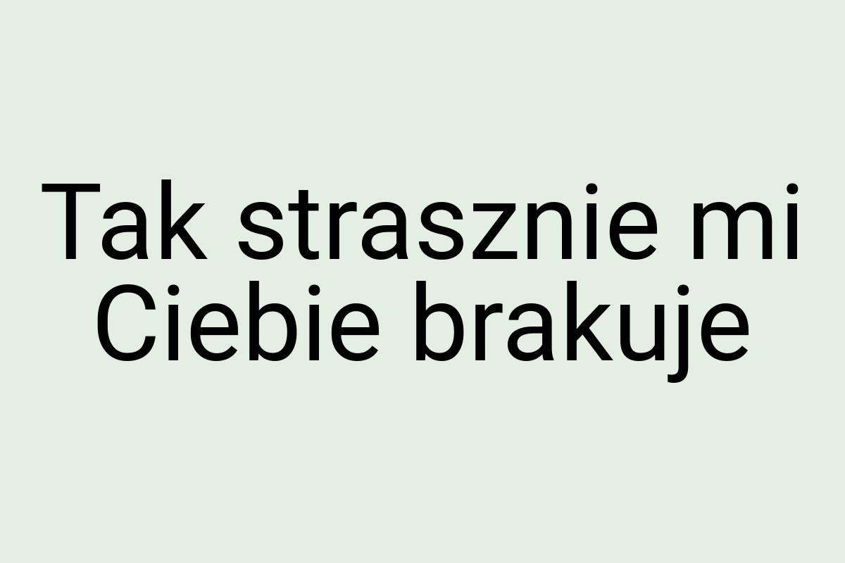 Tak strasznie mi Ciebie brakuje