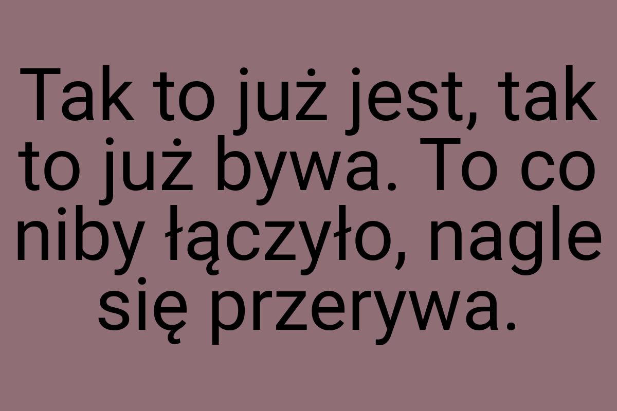 Tak to już jest, tak to już bywa. To co niby łączyło, nagle