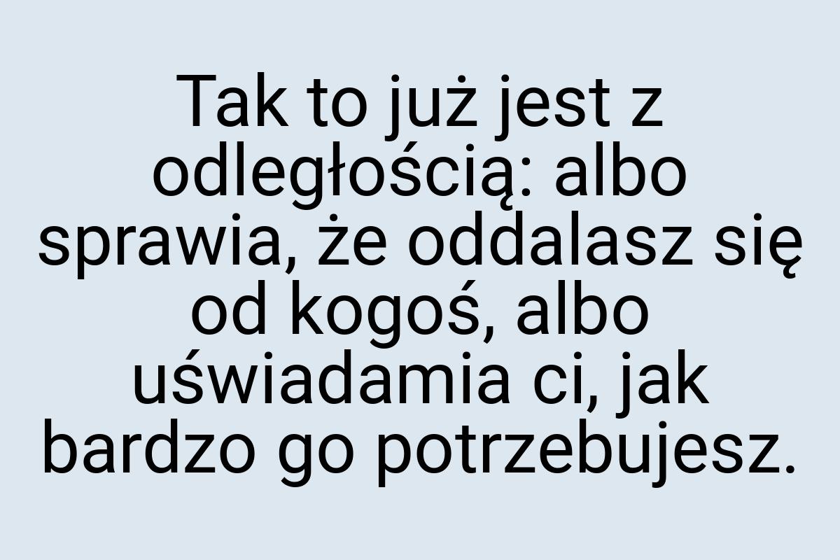 Tak to już jest z odległością: albo sprawia, że oddalasz