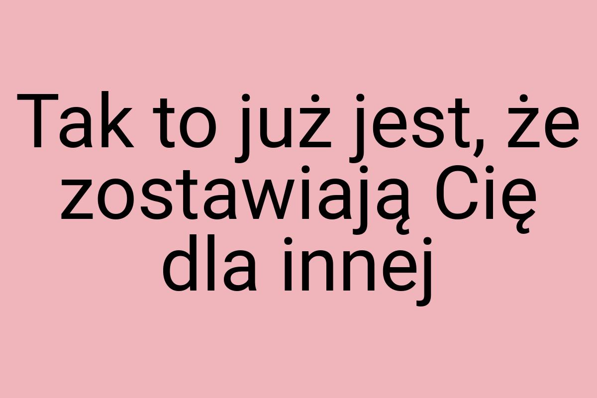 Tak to już jest, że zostawiają Cię dla innej