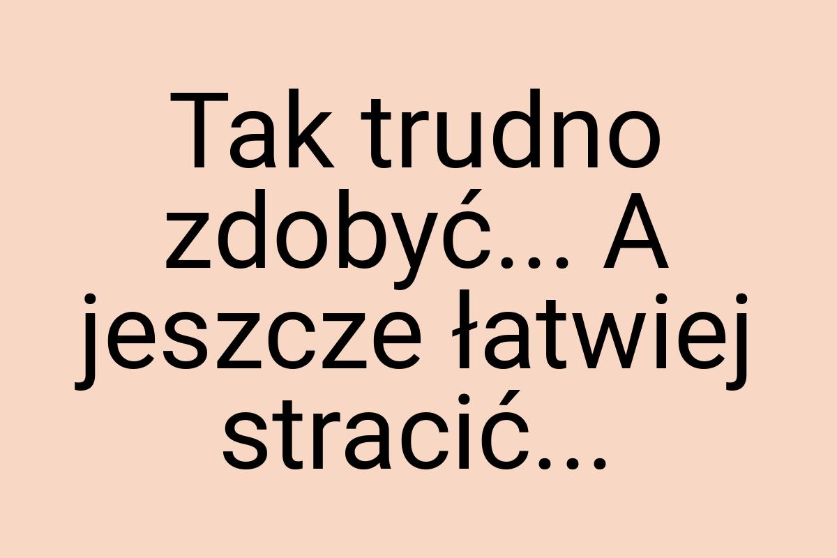 Tak trudno zdobyć... A jeszcze łatwiej stracić