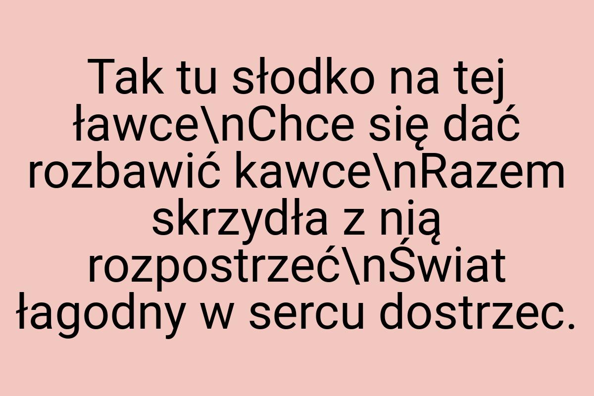 Tak tu słodko na tej ławce\nChce się dać rozbawić