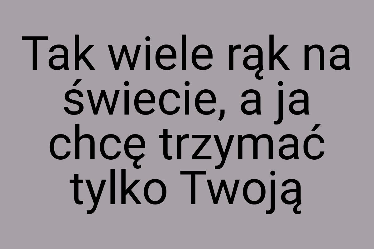 Tak wiele rąk na świecie, a ja chcę trzymać tylko Twoją