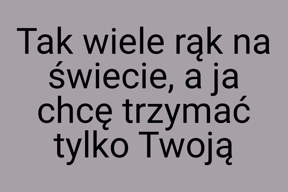 Tak wiele rąk na świecie, a ja chcę trzymać tylko Twoją