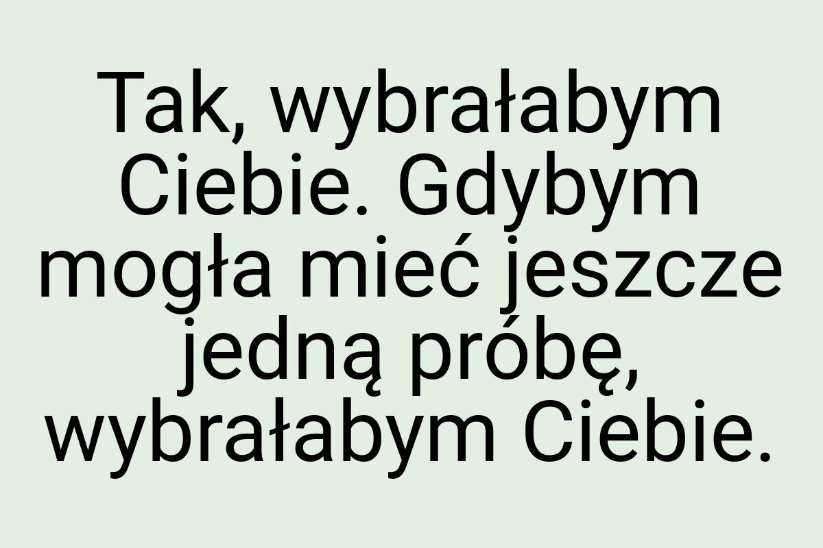 Tak, wybrałabym Ciebie. Gdybym mogła mieć jeszcze jedną