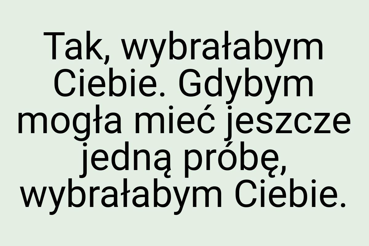 Tak, wybrałabym Ciebie. Gdybym mogła mieć jeszcze jedną