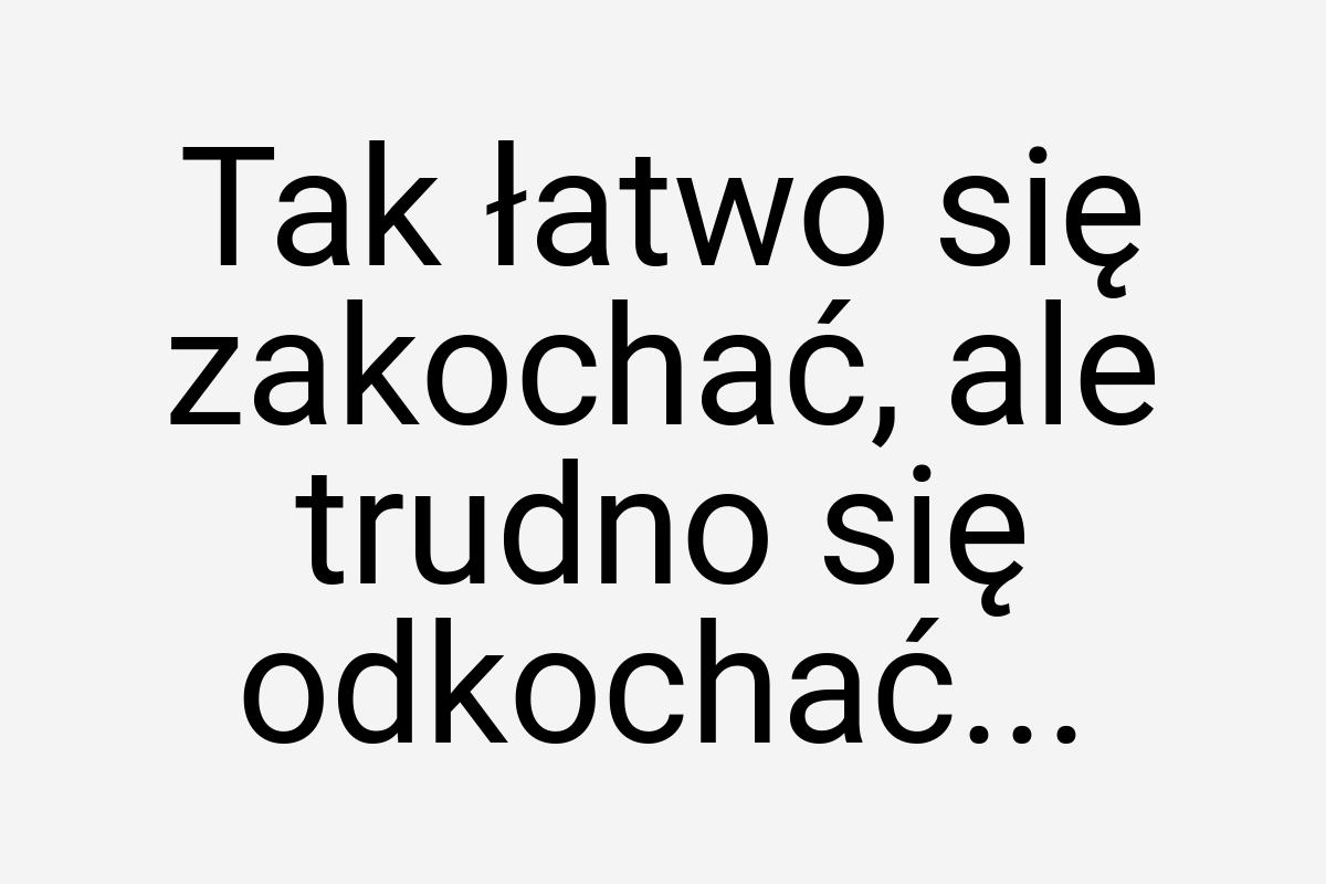 Tak łatwo się zakochać, ale trudno się odkochać