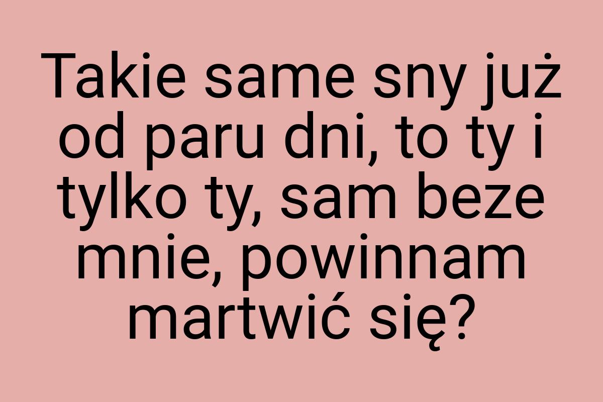 Takie same sny już od paru dni, to ty i tylko ty, sam beze