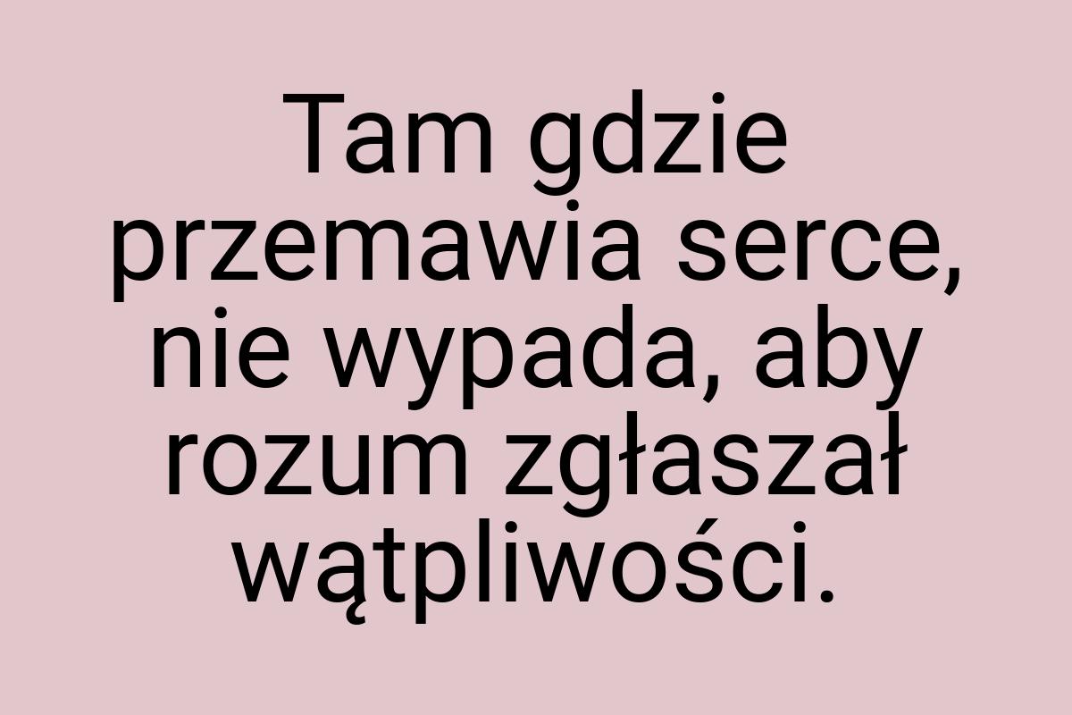 Tam gdzie przemawia serce, nie wypada, aby rozum zgłaszał