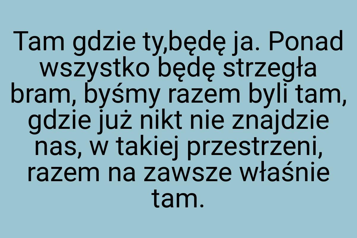 Tam gdzie ty,będę ja. Ponad wszystko będę strzegła bram