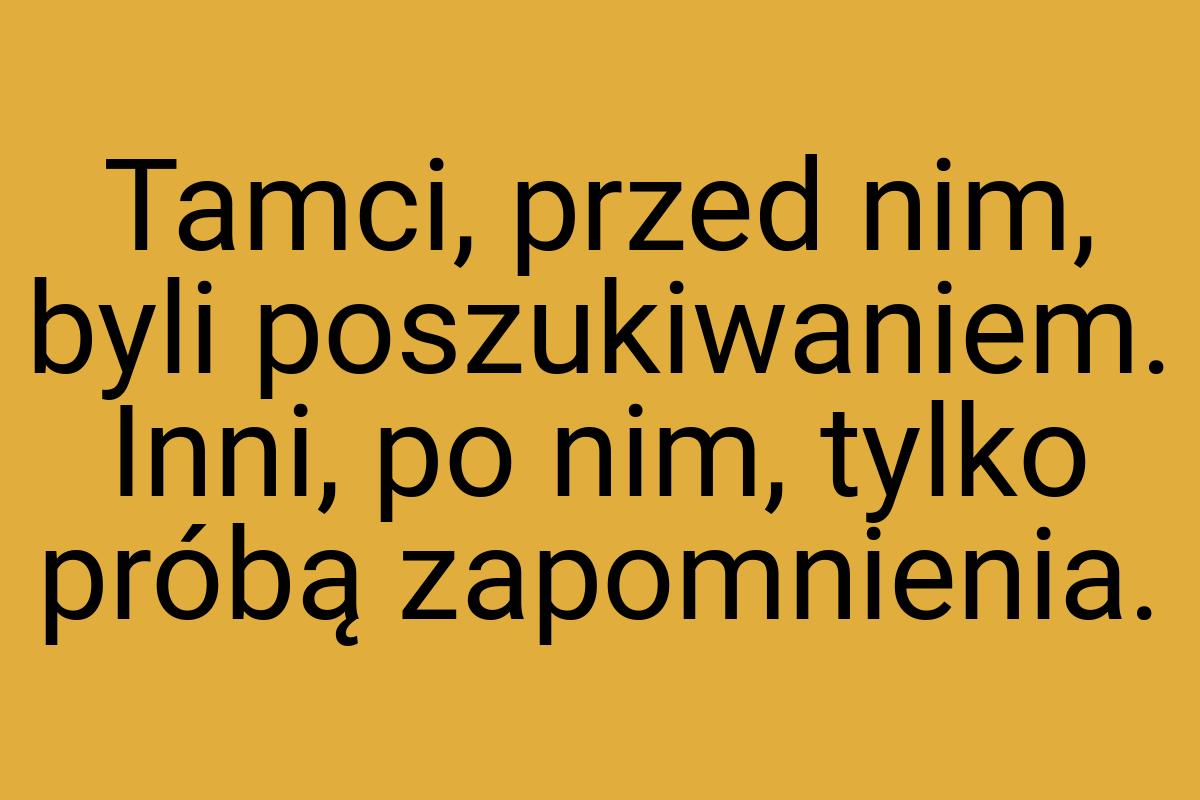 Tamci, przed nim, byli poszukiwaniem. Inni, po nim, tylko