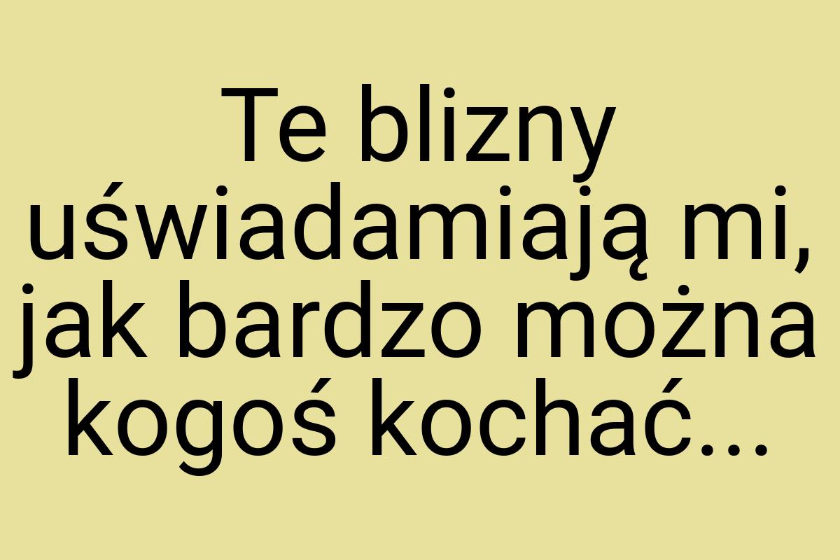 Te blizny uświadamiają mi, jak bardzo można kogoś kochać