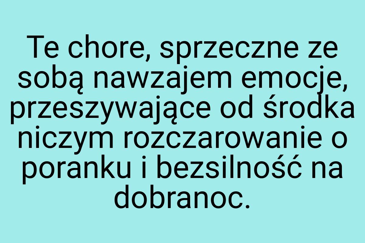 Te chore, sprzeczne ze sobą nawzajem emocje, przeszywające