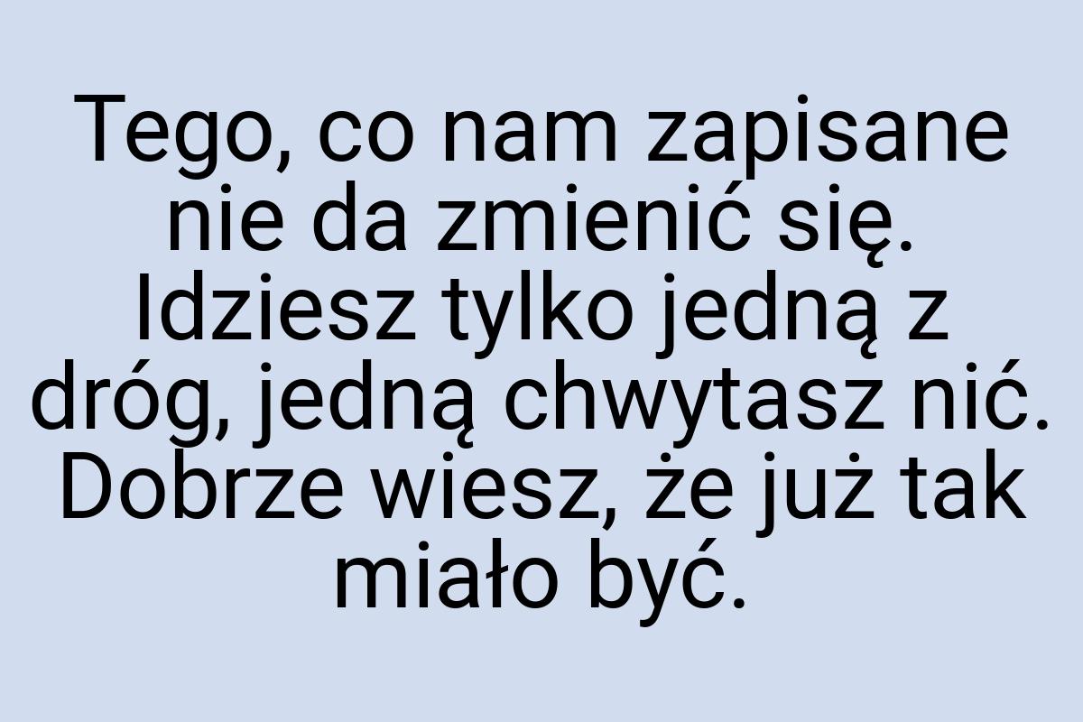 Tego, co nam zapisane nie da zmienić się. Idziesz tylko