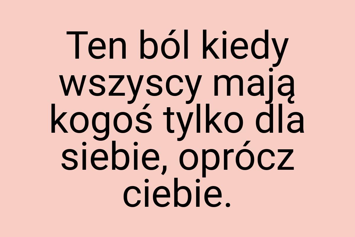 Ten ból kiedy wszyscy mają kogoś tylko dla siebie, oprócz