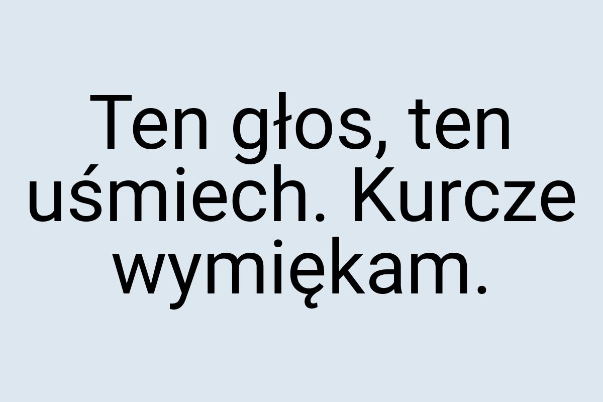 Ten głos, ten uśmiech. Kurcze wymiękam