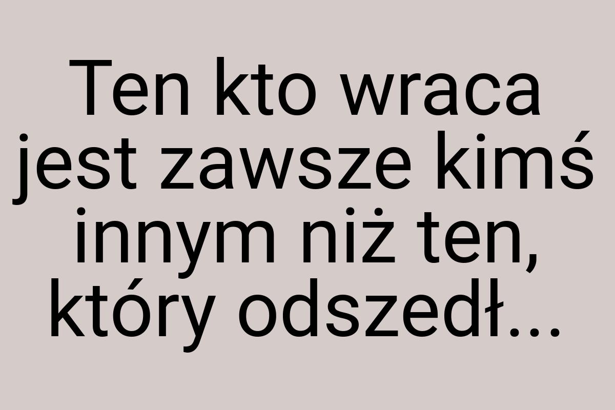 Ten kto wraca jest zawsze kimś innym niż ten, który