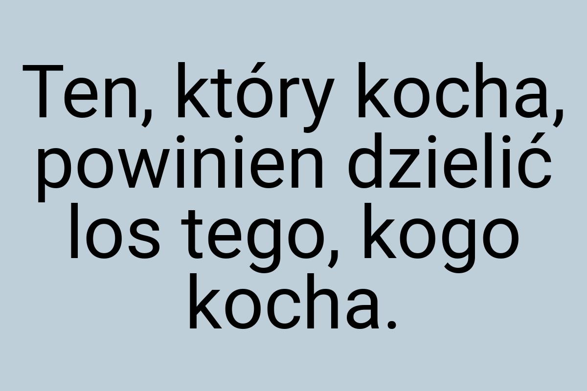 Ten, który kocha, powinien dzielić los tego, kogo kocha