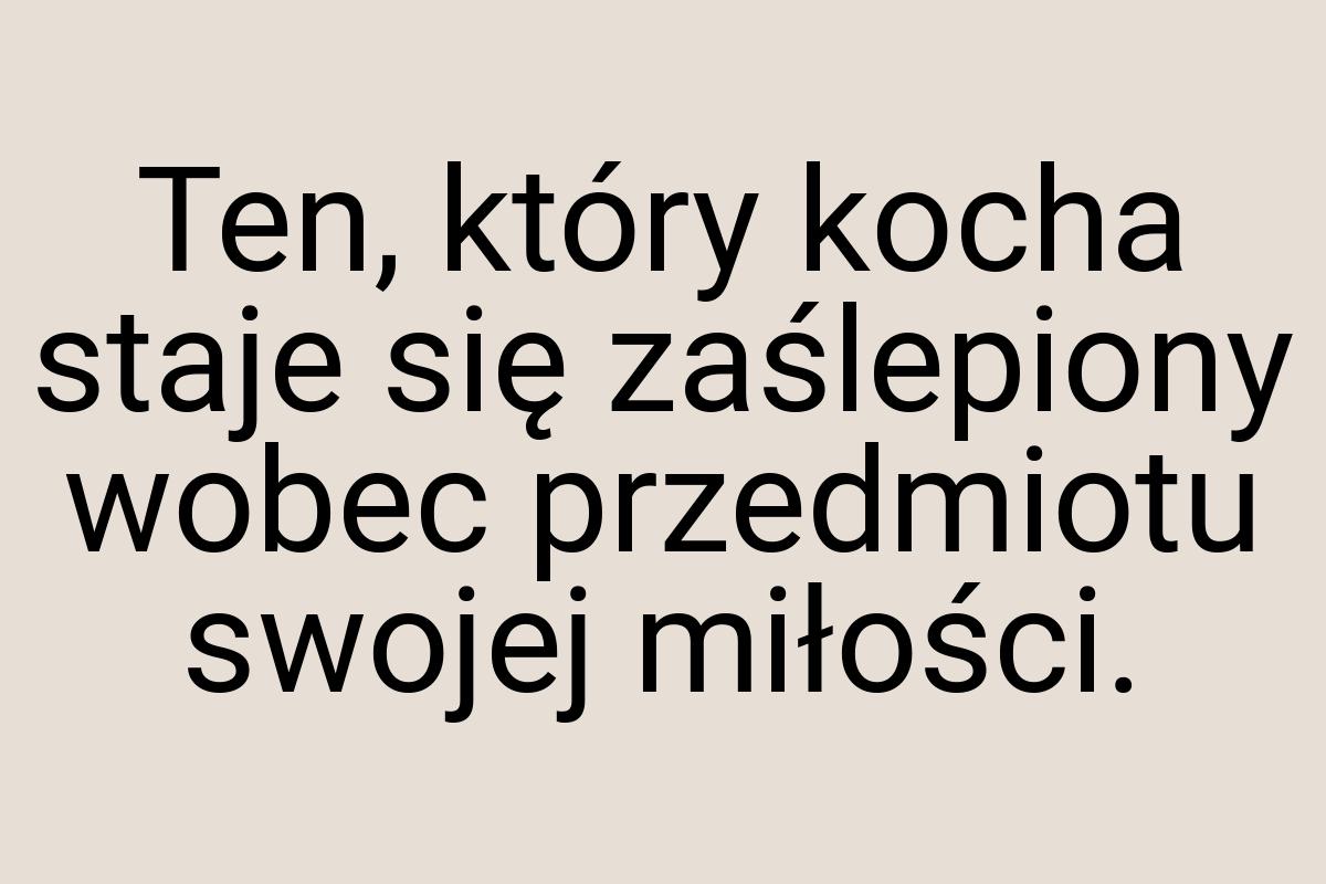 Ten, który kocha staje się zaślepiony wobec przedmiotu