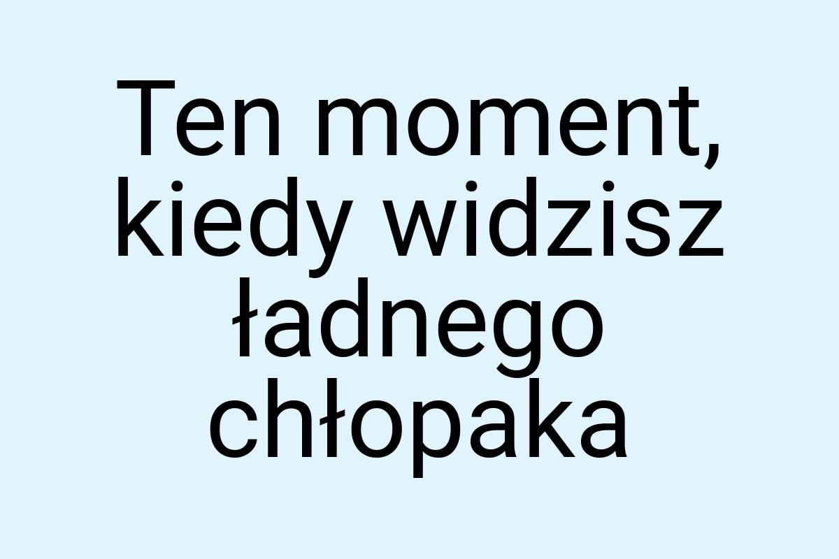 Ten moment, kiedy widzisz ładnego chłopaka
