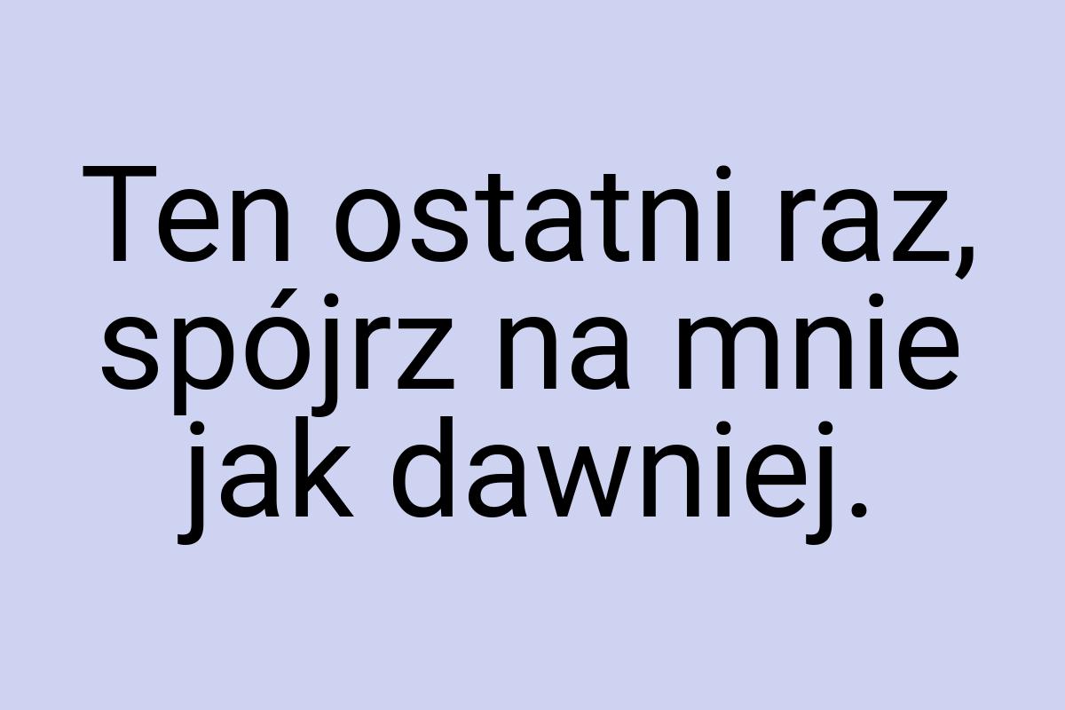 Ten ostatni raz, spójrz na mnie jak dawniej