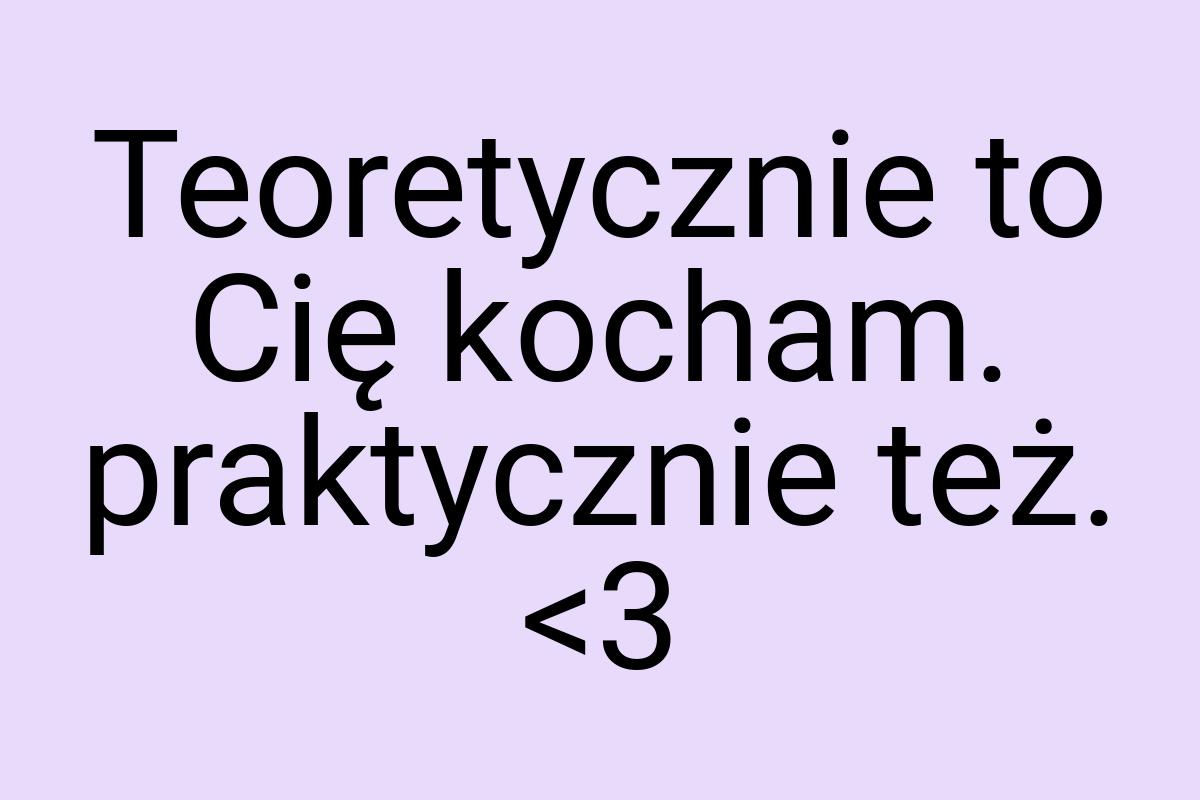 Teoretycznie to Cię kocham. praktycznie też