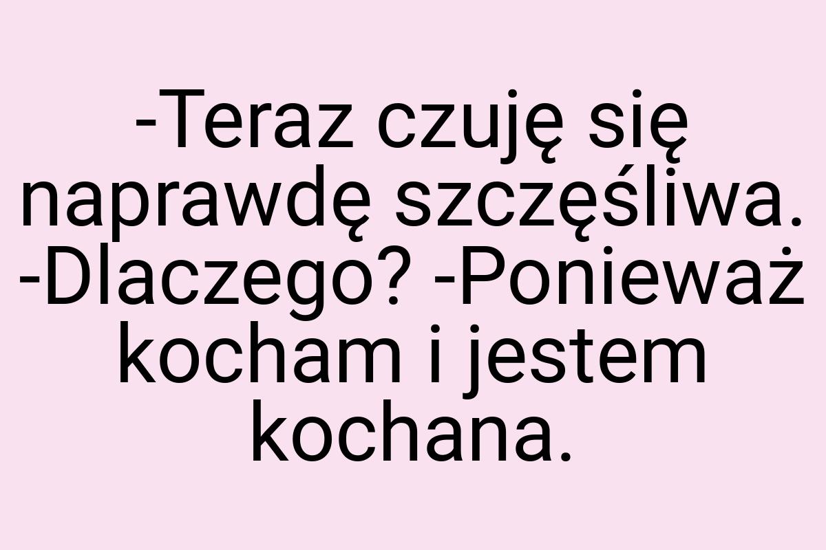 -Teraz czuję się naprawdę szczęśliwa. -Dlaczego? -Ponieważ